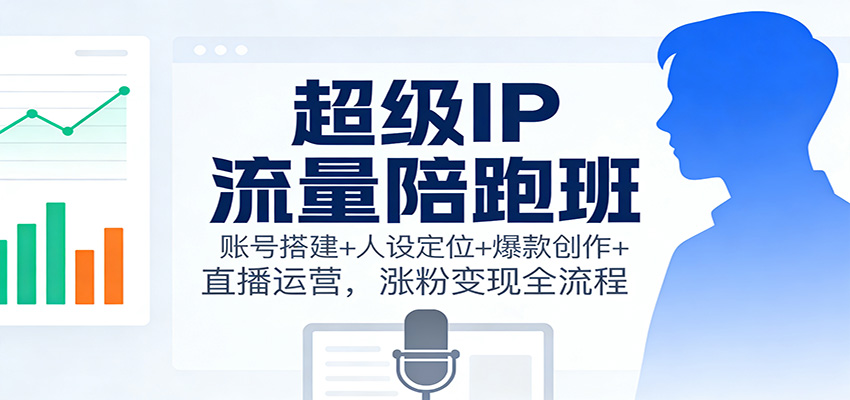 超级IP流量陪跑班：账号搭建+人设定位+爆款创作+直播运营，涨粉变现全流程-知行客