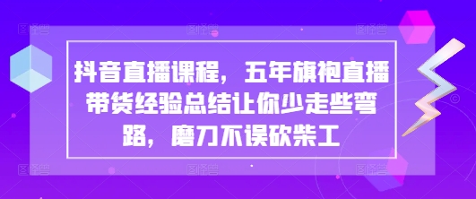 抖音直播课程，五年旗袍直播带货经验总结让你少走些弯路，磨刀不误砍柴工-知行客