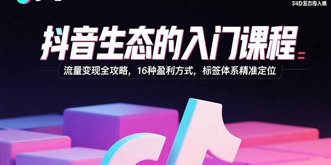抖音生态的入门课程：流量变现全攻略，16种盈利方式，标签体系精准定位-知行客
