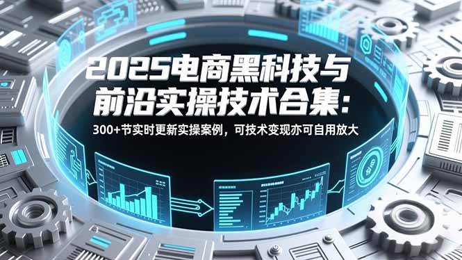 （16992期）2025电商黑科技与前沿实操技术合集：300+节实时更新实操案例，可技术变现亦可自用放大-知行客