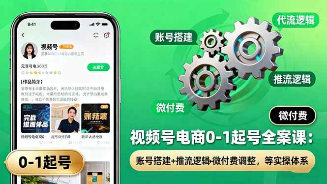 （16262期）视频号电商0-1起号全案课：账号搭建+推流逻辑+微付费调整，等实操体系-知行客