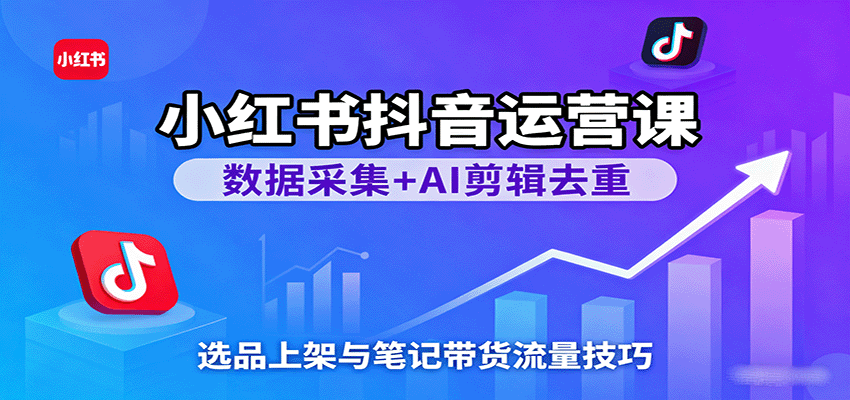 小红书抖音运营课：数据采集+AI剪辑去重，选品上架与笔记带货流量技巧 | 资源下载 - 知行客-知行客