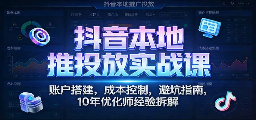 【精】抖音本地推投放实战课：账户搭建，成本控制，避坑指南，10年优化师经验拆解-知行客