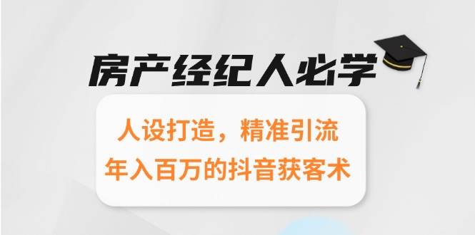 （15095期）房产经纪人必学：人设打造，精准引流，年入百万的抖音获客术-知行客