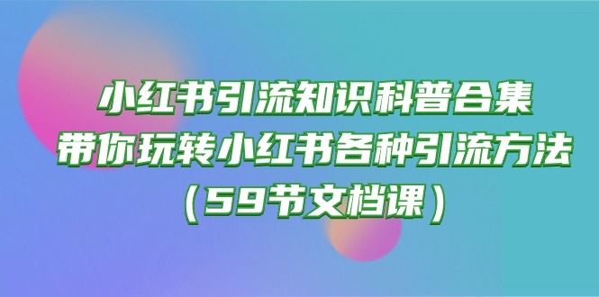 （10223期）小红书引流知识科普合集，带你玩转小红书各种引流方法（59节文档课）-知行客
