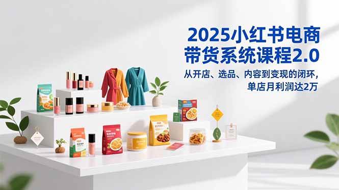 （16880期）2025小红书电商带货系统课程2.0，从开店、选品、内容到变现的闭环，单店月利润达2万-知行客