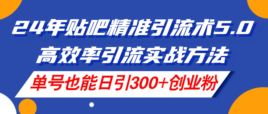 （11520期）24年贴吧精准引流术5.0，高效率引流实战方法，单号也能日引300+创业粉-知行客