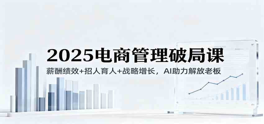 2025电商管理破局课：薪酬绩效+招人育人+战略增长，AI助力解放老板（录音）-知行客
