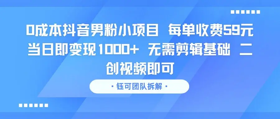 0成本抖音男粉小项目 每单收费59元当日即变现1000+ 无需剪辑基础 二创视频即可-知行客
