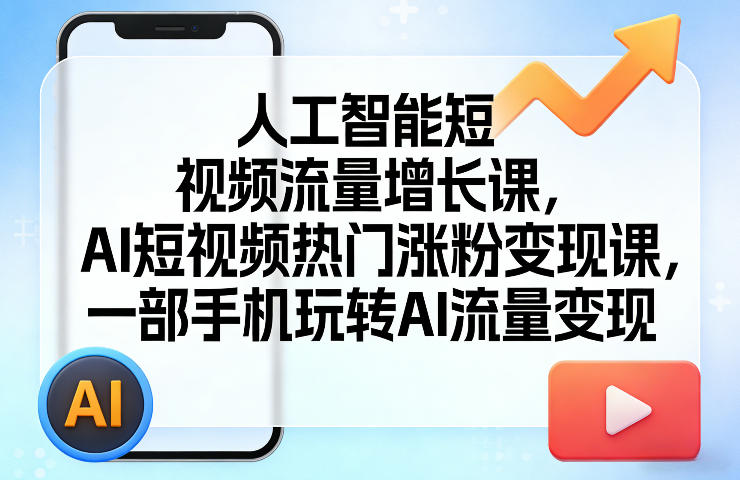 人工智能短视频流量增长课，AI短视频热门涨粉变现课，一部手机玩转AI流量变现-知行客
