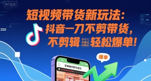 短视频带货新玩法：抖音一刀不剪带货，不剪辑，纯搬运，新手也能轻松爆单!-知行客