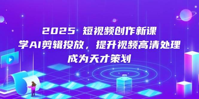 （14428期）2025短视频创作新课，学AI剪辑投放，提升视频高清处理，成为天才策划-知行客