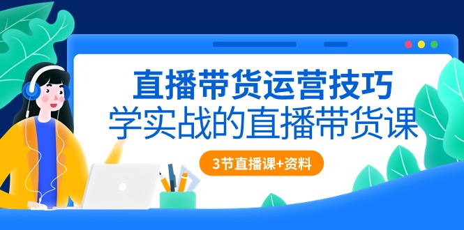（10229期）直播带货运营技巧，学实战的直播带货课（3节直播课+配套资料）-知行客