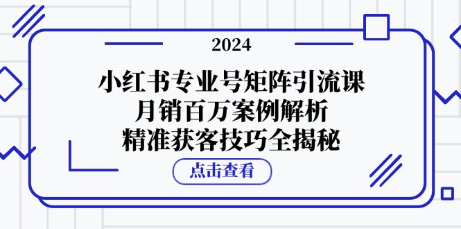 （12943期）小红书专业号矩阵引流课，月销百万案例解析，精准获客技巧全揭秘-知行客