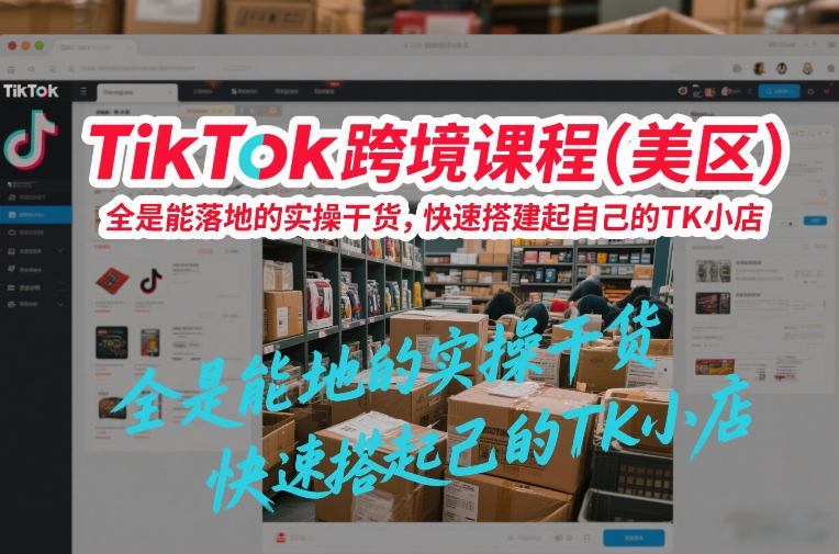 TikTok跨境课程（美区），全是能落地的实操干货，快速搭建起自己的TK小店-知行客