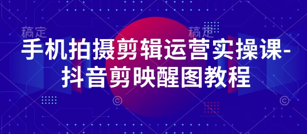 手机拍摄剪辑运营实操课-抖音剪映醒图教程-知行客