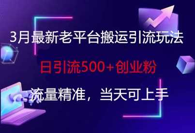 3月最新老平台搬运引流玩法，日引流500+创业粉，流量精准，当天可上手-知行客