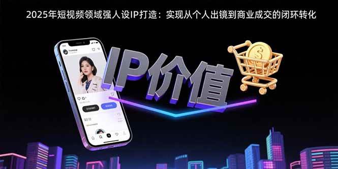 （15599期）2025年短视频领域人设IP打造：实现从个人出镜到商业成交的闭环转化-知行客