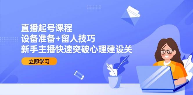（15056期）直播起号课程：设备准备+留人技巧，新手主播快速突破心理建设关-知行客