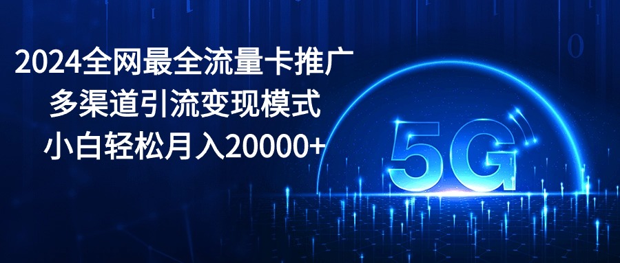（10608期）2024全网最全流量卡推广多渠道引流变现模式，小白轻松月入20000+-知行客