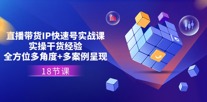 （11495期）直播带货IP快速号实战课，实操干货经验+全方位多角度+多案例呈现(18节)-知行客