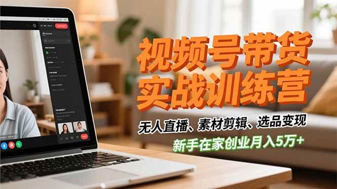 （16762期）视频号带货实战训练营，无人直播、素材剪辑、选品变现，新手在家创业月入5万+-知行客