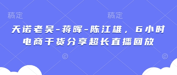 天诺老吴-蒋晖-陈江雄，6小时电商干货分享超长直播回放-知行客