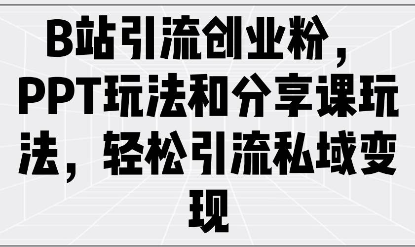 （14422期）B站引流创业粉，PPT玩法和分享课玩法，轻松引流私域变现-知行客