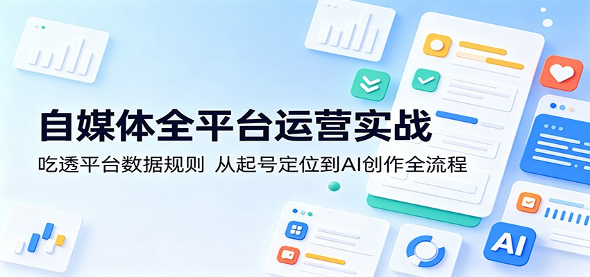 自媒体全平台运营实战：吃透平台数据规则，从起号定位到AI创作全流程-知行客