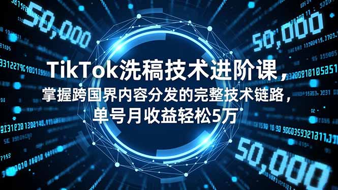 TikTok洗稿技术进阶课，掌握跨国界内容分发的完整技术链路，单号月收益轻松5万-知行客