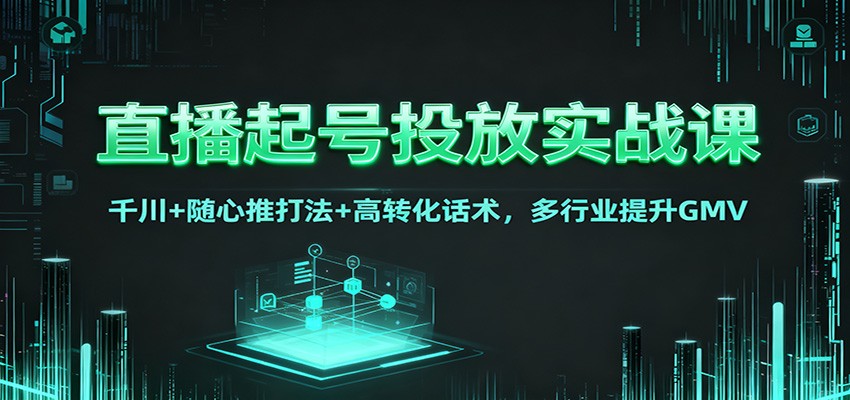 直播起号投放实战课：千川+随心推打法+高转化话术，多行业提升GMV-知行客