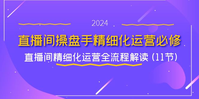 （11796期）直播间-操盘手精细化运营必修，直播间精细化运营全流程解读 (11节)-知行客