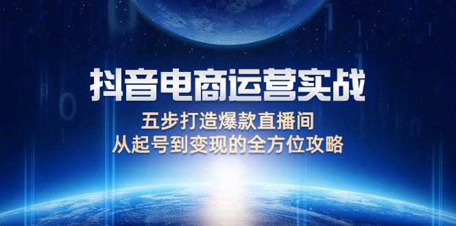 （12542期）抖音电商运营实战：五步打造爆款直播间，从起号到变现的全方位攻略-知行客