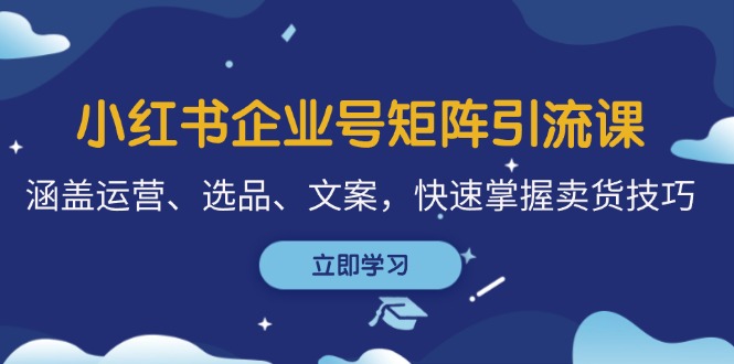 （12944期）小红书企业号矩阵引流课，涵盖运营、选品、文案，快速掌握卖货技巧 | 资源下载 - 知行客-知行客