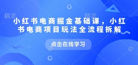 小红书电商掘金课，小红书电商项目玩法全流程拆解(更新5月)-知行客