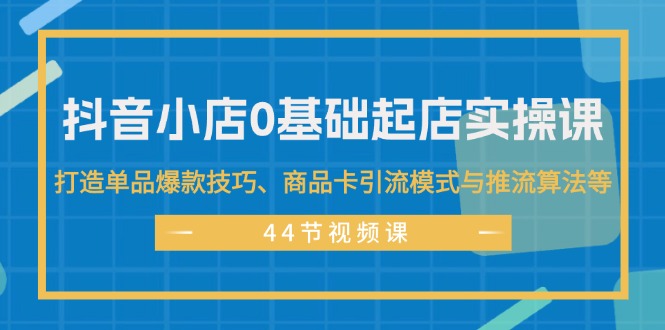（11977期）抖音小店0基础起店实操课，打造单品爆款技巧、商品卡引流模式与推流算法等-知行客