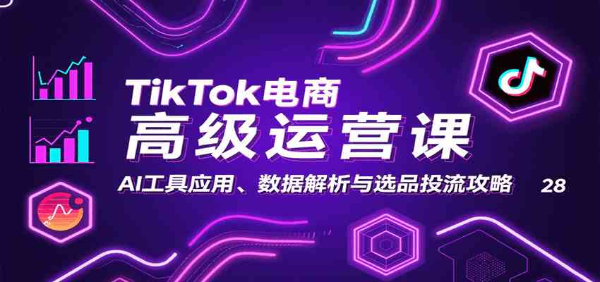 TikTok电商高级运营课：AI工具应用、数据解析与选品投流攻略-知行客