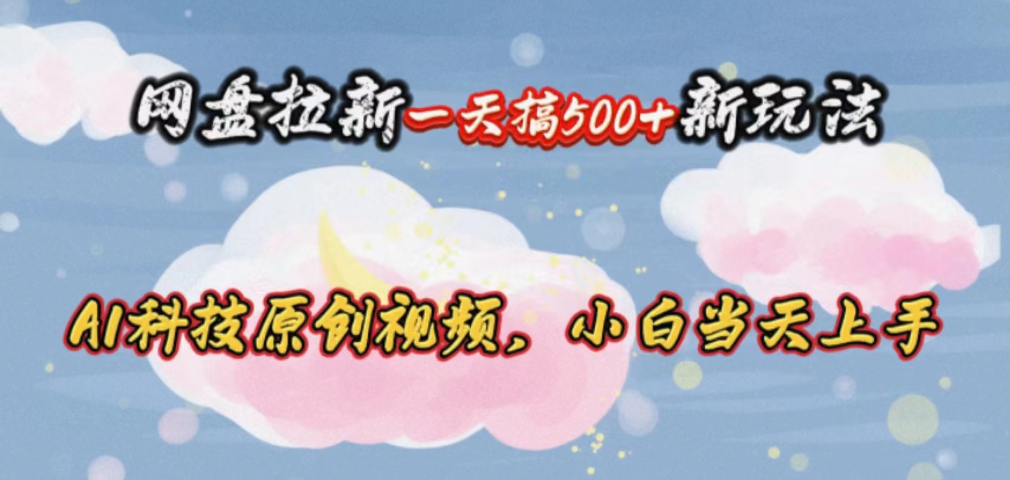 （10790期）网盘拉新一天搞500新玩法，Ai科技原创视频，小白当天上手-知行客