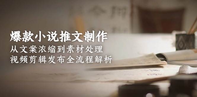 爆款小说推文制作，从文案浓缩到素材处理，视频剪辑发布全流程解析-知行客