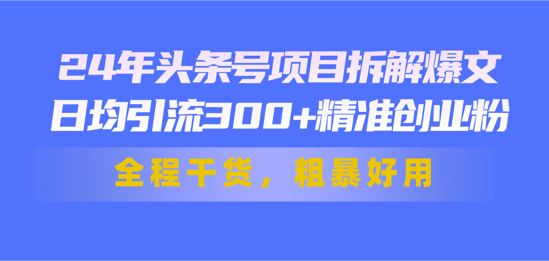 （11397期）24年头条号项目拆解爆文，日均引流300+精准创业粉，全程干货，粗暴好用-知行客