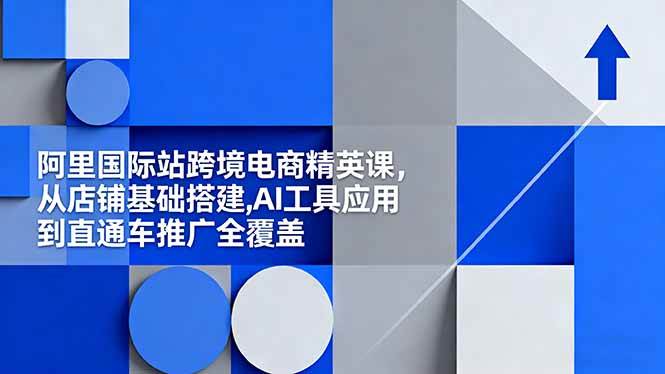 （16450期）阿里国际站跨境电商精英课，从店铺基础搭建,AI工具应用到直通车推广全覆盖-知行客