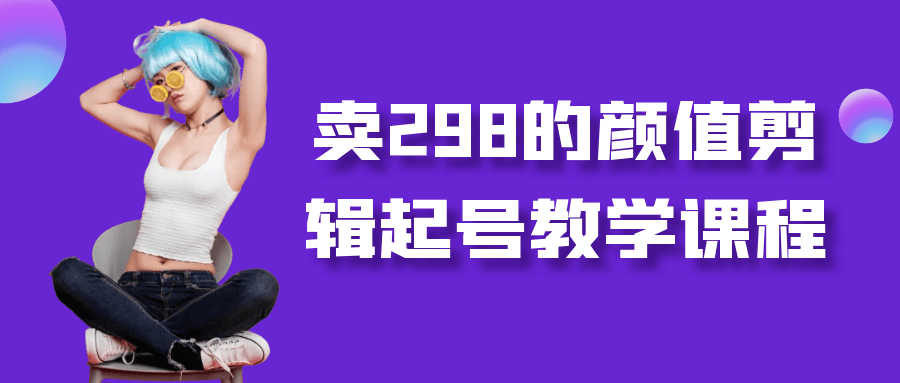 卖298的颜值剪辑起号教学课程-知行客