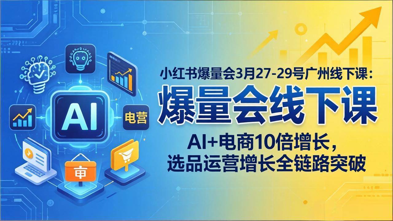 （17849期）小红书爆量会3月27-29号广州线下课：AI+电商10倍增长，选品运营增长全链路突破-知行客