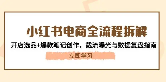 小红书电商全流程拆解：开店选品+爆款笔记创作，截流曝光与数据复盘指南-知行客