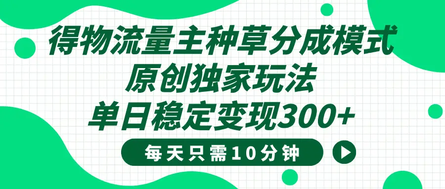 得物种草流量主分成计划，原创独家玩法，每天十分钟，单日稳定变现300+-知行客