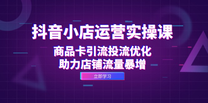 （12834期）抖音小店运营实操课：商品卡引流投流优化，助力店铺流量暴增-知行客