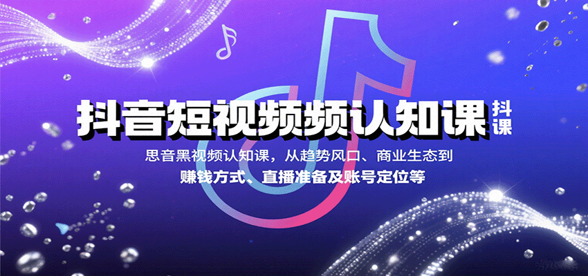 抖音短视频认知课，从趋势风口、商业生态到赚钱方式、直播准备及账号定位等-知行客