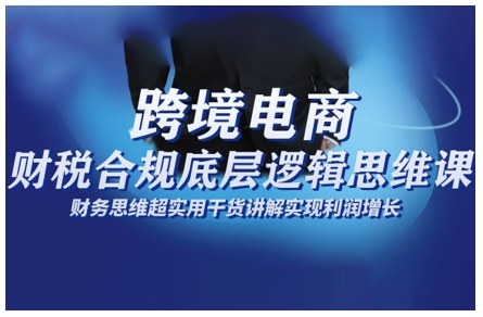 跨境电商财稅合规底层逻辑思维课，财务思维超实用于货讲解实现利润增长-知行客