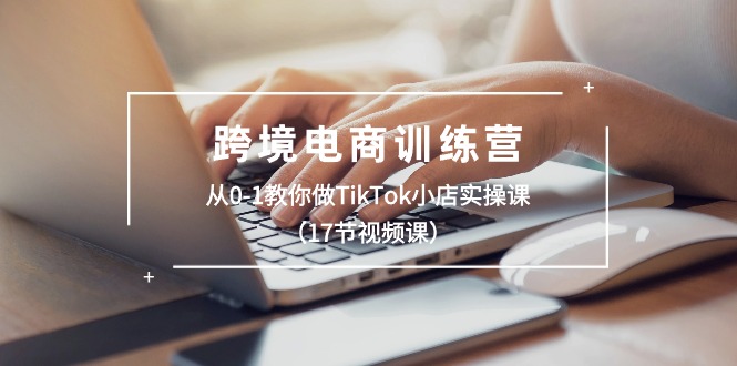 （10946期）跨境电商训练营：从0-1教你做TikTok小店实操课（17节视频课）-知行客