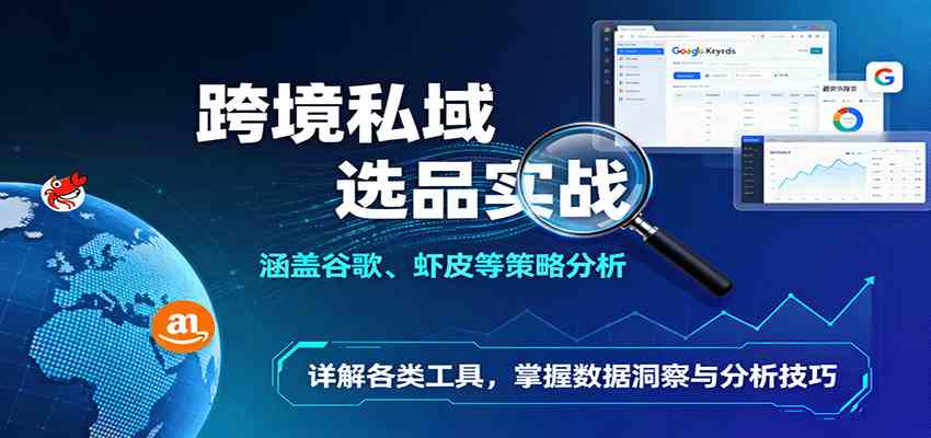 跨境私域选品实战：涵盖谷歌、虾皮等策略分析，详解各类工具，掌握数据洞察与分析技巧-知行客